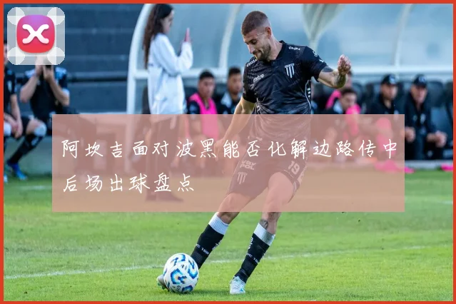 阿坎吉面对波黑能否化解边路传中后场出球盘点