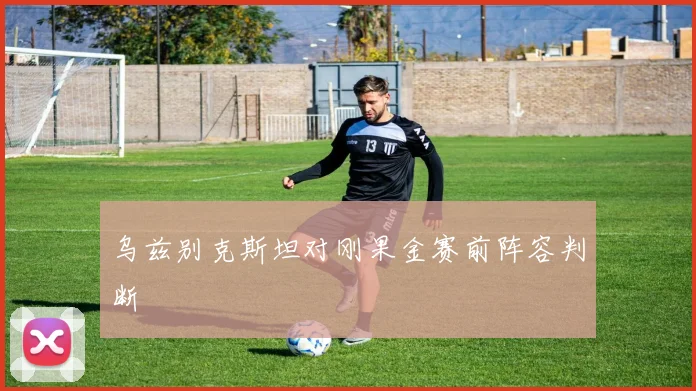 乌兹别克斯坦对刚果金赛前阵容判断