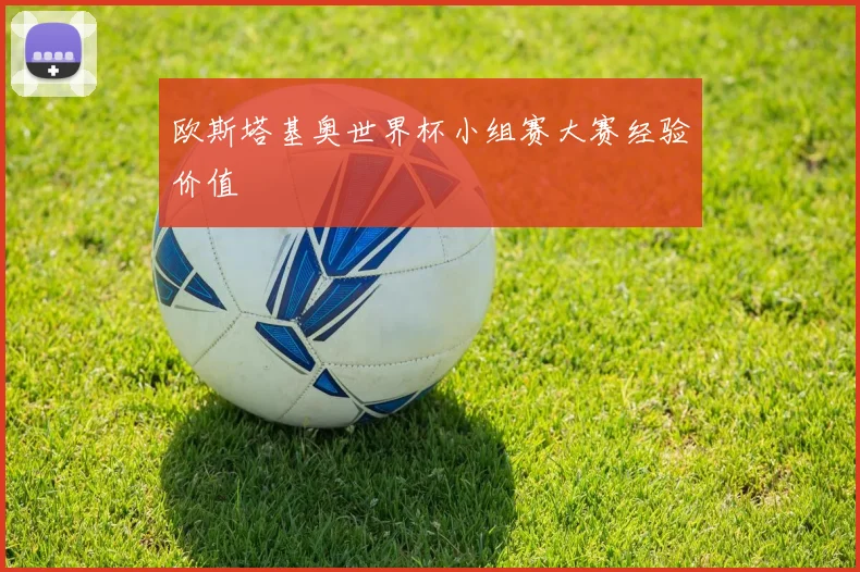 欧斯塔基奥世界杯小组赛大赛经验价值