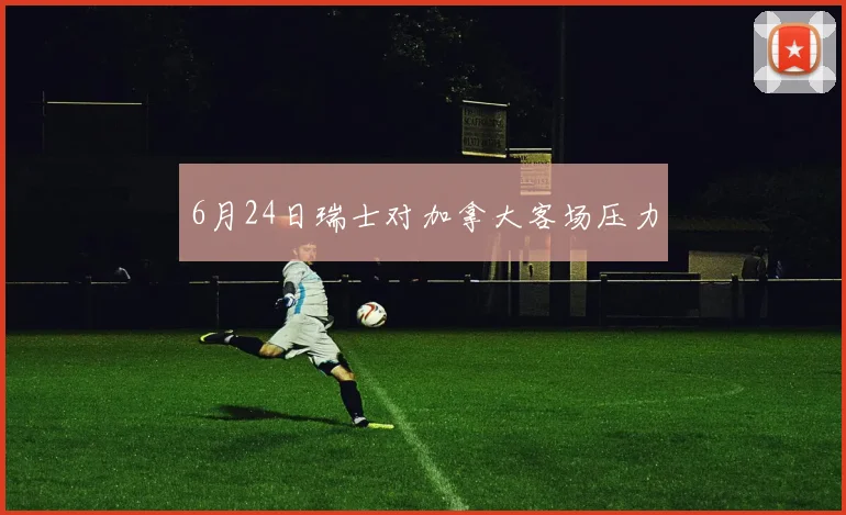 6月24日瑞士对加拿大客场压力