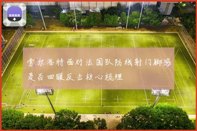 索尔洛特面对法国队防线射门脚感是否回暖反击核心梳理