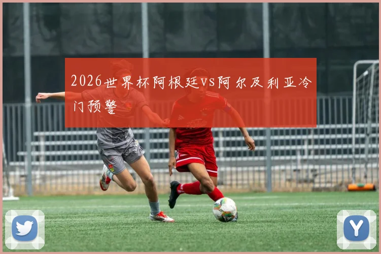 2026世界杯阿根廷vs阿尔及利亚冷门预警