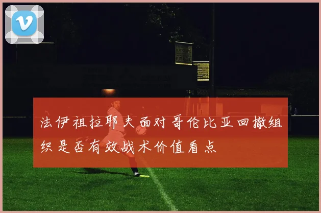 法伊祖拉耶夫面对哥伦比亚回撤组织是否有效战术价值看点