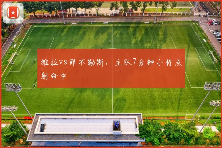 维拉vs那不勒斯，主队7分钟小将点射命中