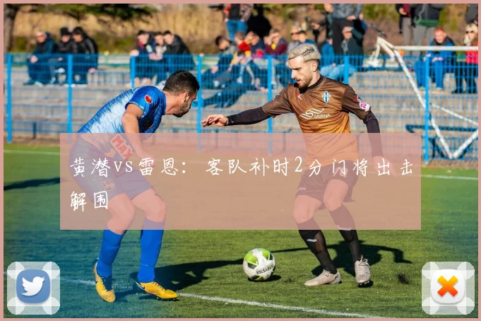 黄潜vs雷恩：客队补时2分门将出击解围