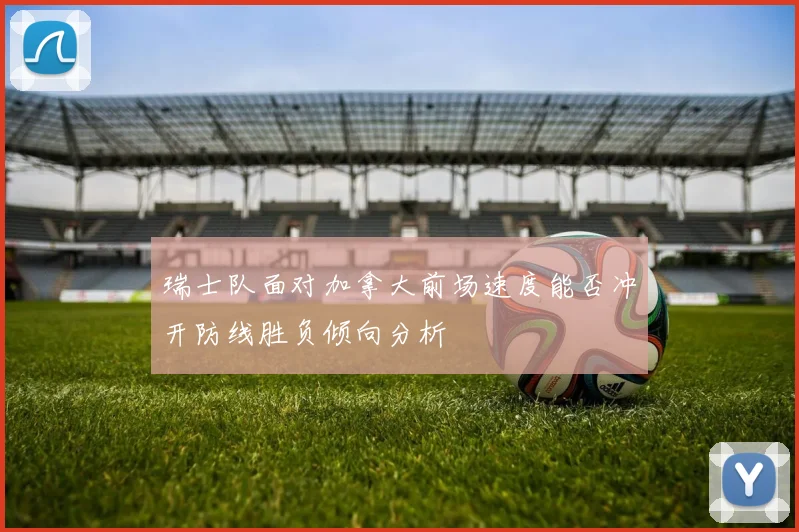 瑞士队面对加拿大前场速度能否冲开防线胜负倾向分析