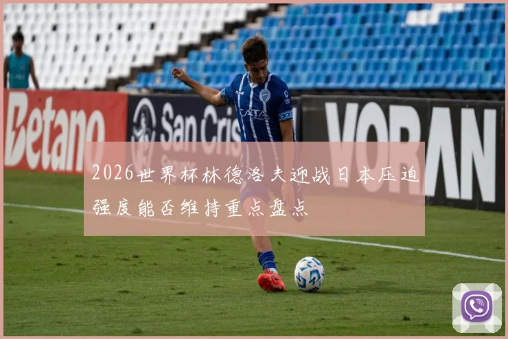 2026世界杯林德洛夫迎战日本压迫强度能否维持重点盘点