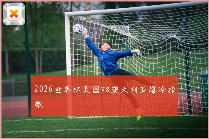 2026世界杯美国vs澳大利亚爆冷指数